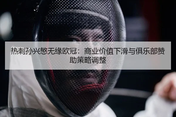 热刺孙兴慜无缘欧冠：商业价值下滑与俱乐部赞助策略调整
