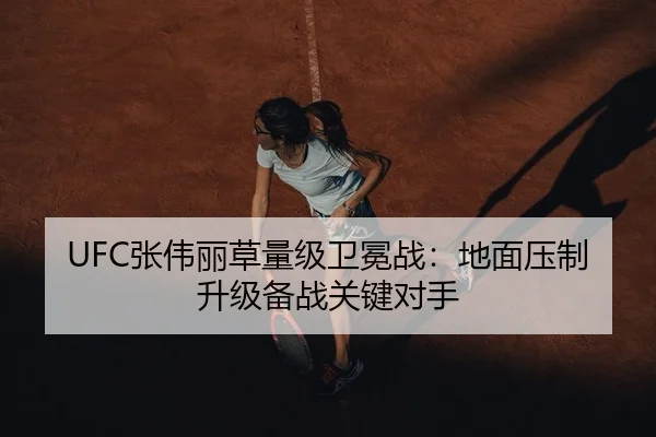 UFC张伟丽草量级卫冕战：地面压制升级备战关键对手